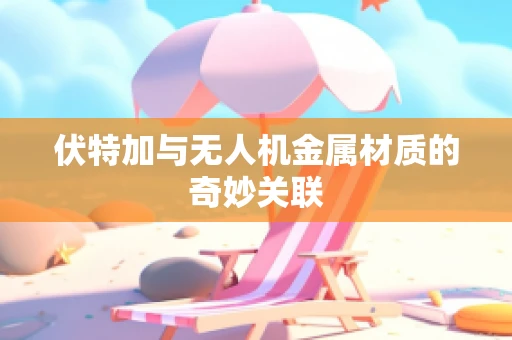 伏特加与无人机金属材质的奇妙关联