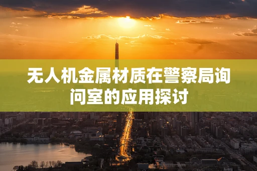 无人机金属材质在警察局询问室的应用探讨