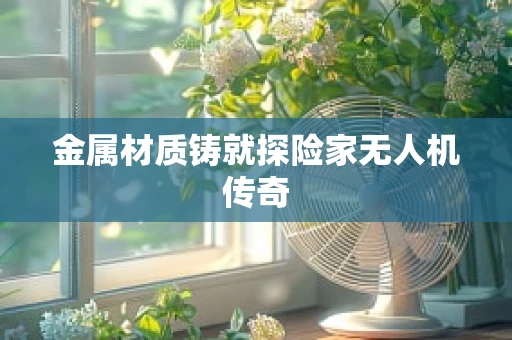 金属材质铸就探险家无人机传奇