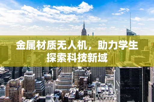 金属材质无人机，助力学生探索科技新域