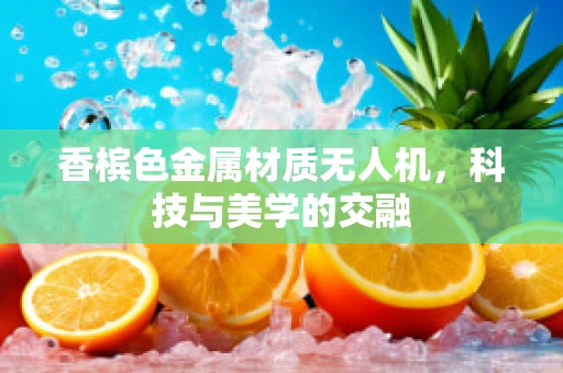 香槟色金属材质无人机，科技与美学的交融