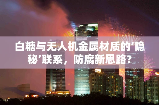 白糖与无人机金属材质的‘隐秘’联系，防腐新思路？
