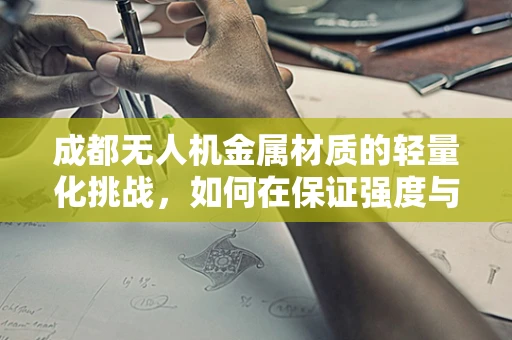 成都无人机金属材质的轻量化挑战，如何在保证强度与耐久性的同时实现轻盈飞行？
