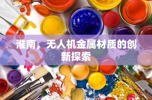 淮南，无人机金属材质的创新探索