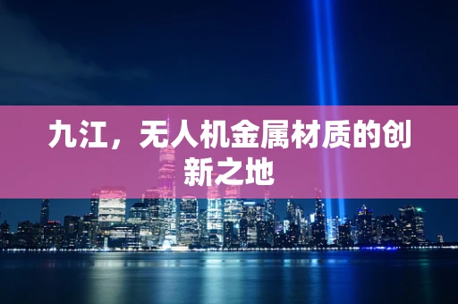 九江，无人机金属材质的创新之地
