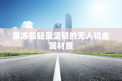 果冻般轻盈坚韧的无人机金属材质