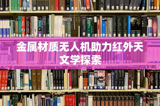 金属材质无人机助力红外天文学探索
