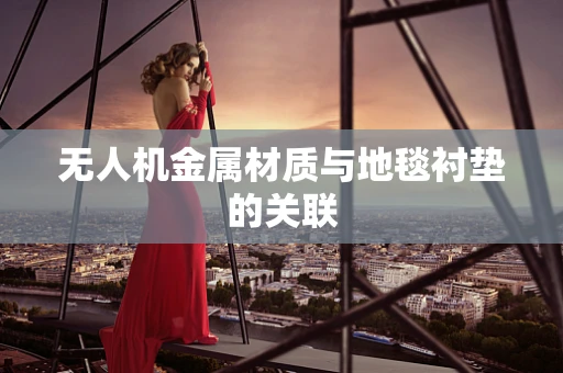 无人机金属材质与地毯衬垫的关联