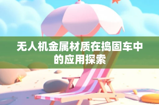 无人机金属材质在捣固车中的应用探索