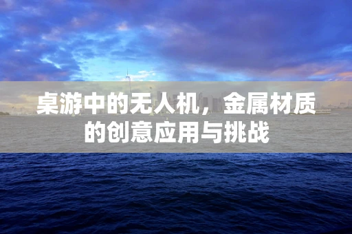 桌游中的无人机，金属材质的创意应用与挑战
