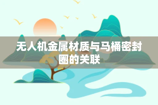 无人机金属材质与马桶密封圈的关联