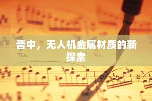 晋中，无人机金属材质的新探索