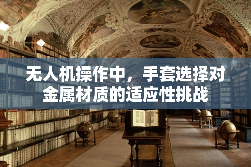 无人机操作中，手套选择对金属材质的适应性挑战