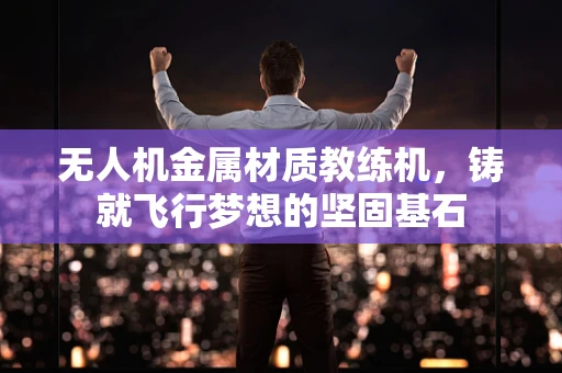 无人机金属材质教练机，铸就飞行梦想的坚固基石