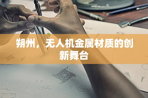 朔州，无人机金属材质的创新舞台