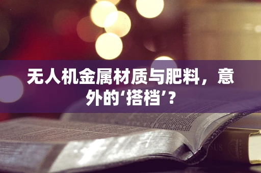 无人机金属材质与肥料，意外的‘搭档’？