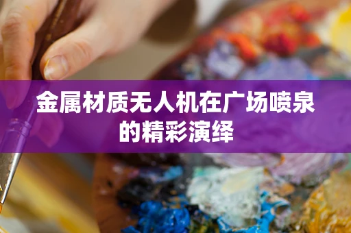金属材质无人机在广场喷泉的精彩演绎