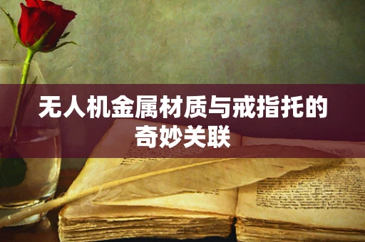 无人机金属材质与戒指托的奇妙关联