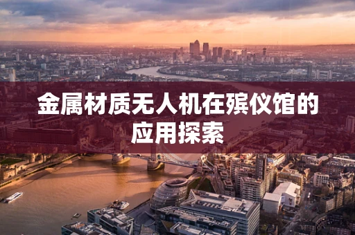 金属材质无人机在殡仪馆的应用探索