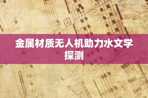 金属材质无人机助力水文学探测