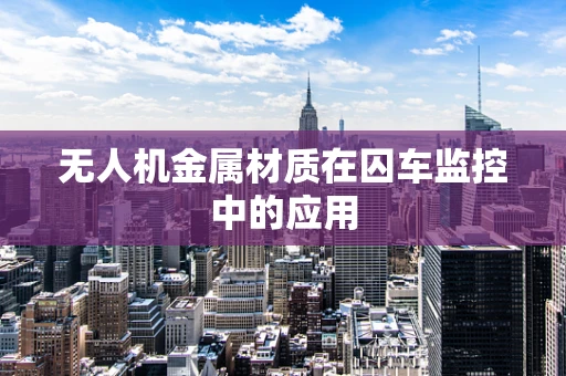 无人机金属材质在囚车监控中的应用