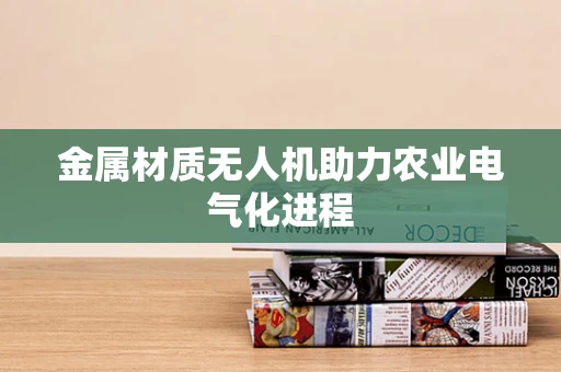 金属材质无人机助力农业电气化进程