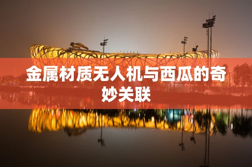 金属材质无人机与西瓜的奇妙关联