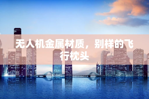 无人机金属材质，别样的飞行枕头