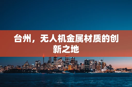 台州，无人机金属材质的创新之地