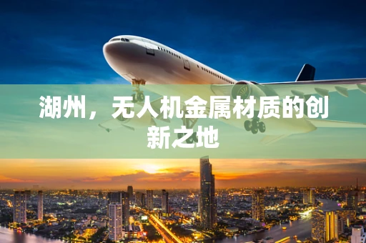 湖州，无人机金属材质的创新之地