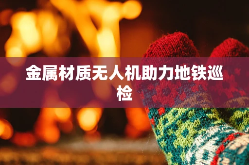 金属材质无人机助力地铁巡检