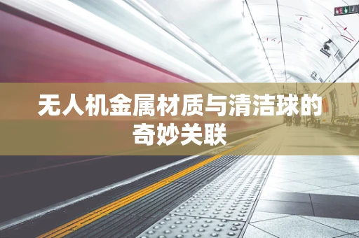 无人机金属材质与清洁球的奇妙关联