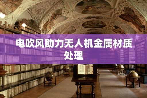 电吹风助力无人机金属材质处理