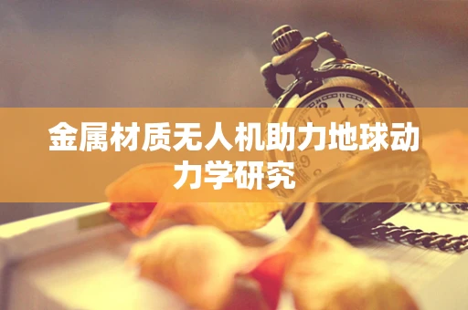 金属材质无人机助力地球动力学研究