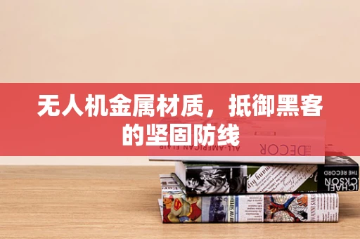 无人机金属材质，抵御黑客的坚固防线