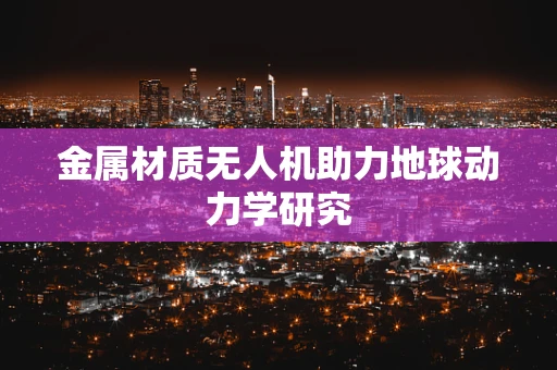 金属材质无人机助力地球动力学研究
