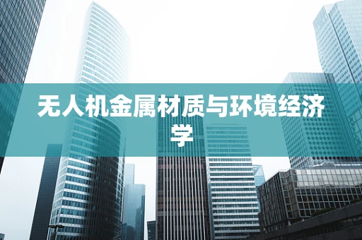 无人机金属材质与环境经济学