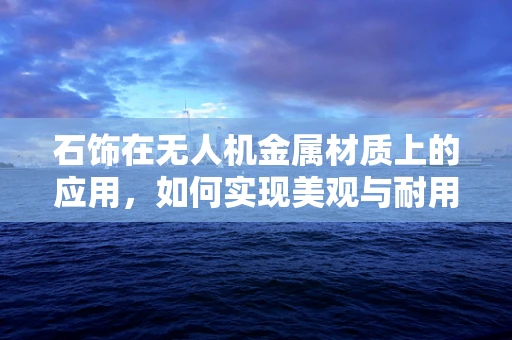 石饰在无人机金属材质上的应用，如何实现美观与耐用的双重保障？