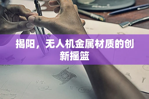 揭阳，无人机金属材质的创新摇篮