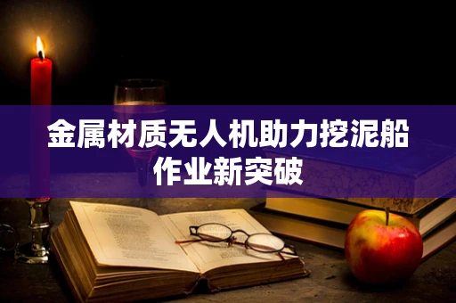 金属材质无人机助力挖泥船作业新突破