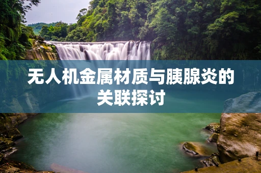 无人机金属材质与胰腺炎的关联探讨