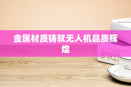 金属材质铸就无人机品质辉煌