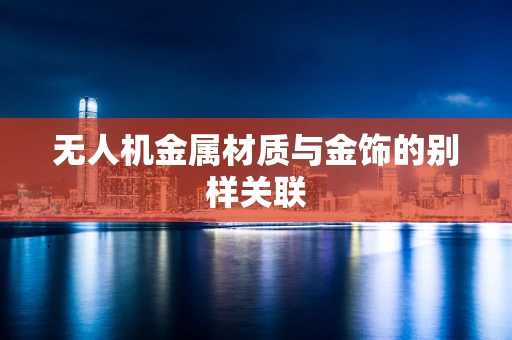 无人机金属材质与金饰的别样关联