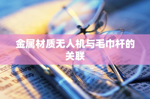 金属材质无人机与毛巾杆的关联