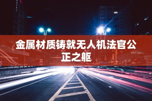 金属材质铸就无人机法官公正之躯