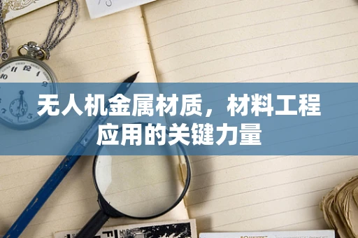 无人机金属材质，材料工程应用的关键力量