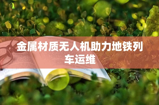 金属材质无人机助力地铁列车运维
