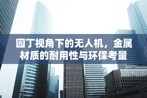 园丁视角下的无人机，金属材质的耐用性与环保考量