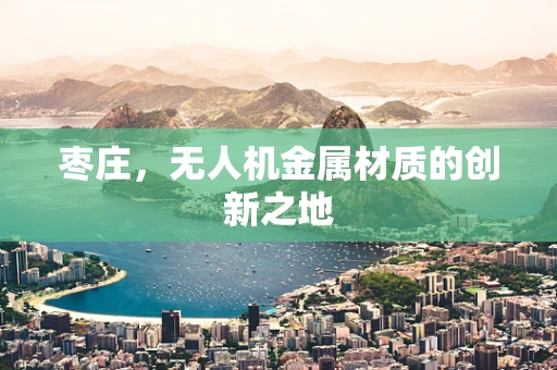 枣庄，无人机金属材质的创新之地