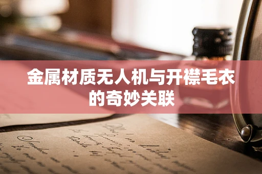 金属材质无人机与开襟毛衣的奇妙关联